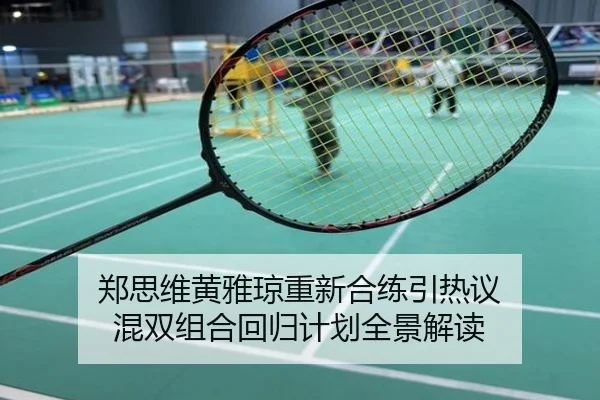 郑思维黄雅琼重新合练引热议 混双组合回归计划全景解读