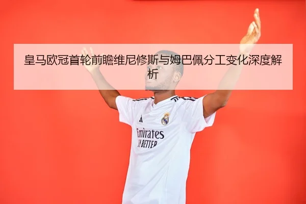 皇马欧冠首轮前瞻维尼修斯与姆巴佩分工变化深度解析