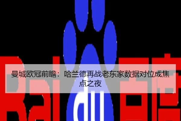 曼城欧冠前瞻：哈兰德再战老东家数据对位成焦点之夜