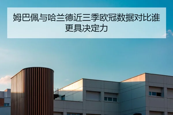 姆巴佩与哈兰德近三季欧冠数据对比谁更具决定力